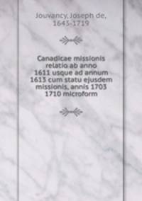 Canadicae missionis relatio ab anno 1611 usque ad annum 1613 cum statu ejusdem missionis, annis 1703 & 1710 microform