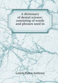 A dictionary of dental science: consisting of words and phrases used in .
