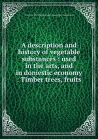 A description and history of vegetable substances : used in the arts, and in domestic economy : Timber trees, fruits