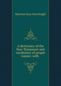 A dictionary of the New Testament and vocabulary of proper names: with .