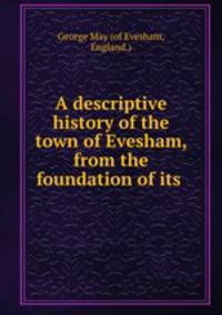 A descriptive history of the town of Evesham, from the foundation of its .