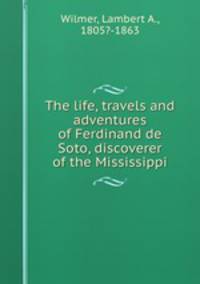 The life, travels and adventures of Ferdinand de Soto, discoverer of the Mississippi