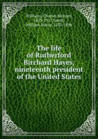 The life of Rutherford Birchard Hayes, nineteenth president of the United States