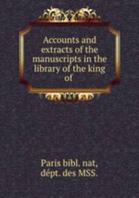 Accounts and extracts of the manuscripts in the library of the king of .