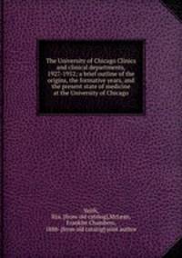 The University of Chicago Clinics and clinical departments, 1927-1952; a brief outline of the origins, the formative years, and the present state of medicine at the University of Chicago