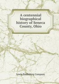 A centennial biographical history of Seneca County, Ohio