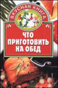 Что приготовить на обед - (Вкусная книга)