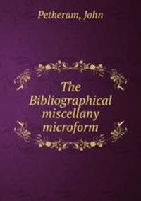 The Bibliographical miscellany microform