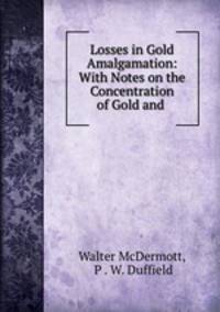 Losses in Gold Amalgamation: With Notes on the Concentration of Gold and .