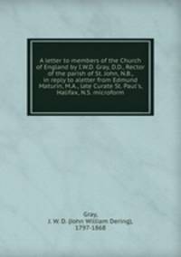 A letter to members of the Church of England by I.W.D. Gray, D.D., Rector of the parish of St. John, N.B., in reply to aletter from Edmund Maturin, M.A., late Curate St. Paul