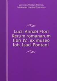 Lucii Ann?i Flori Rerum romanarum libri IV.: ex museo Ioh. Isaci Pontani .