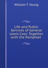 Life and Public Services of General Lewis Cass: Together with the Pamphlet .