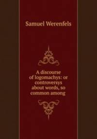 A discourse of logomachys: or controversys about words, so common among .