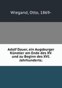 Adolf Dauer, ein Augsburger Kunstler am Ende des XV. und zu Beginn des XVI. Jahrhunderts;