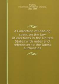 A Collection of leading cases on the law of elections in the United States with notes and references to the latest authorities