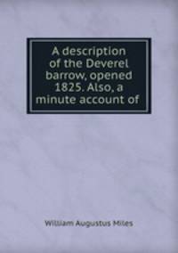 A description of the Deverel barrow, opened 1825. Also, a minute account of .