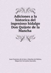 Adiciones a la historica del ingenioso hidalgo Don Quijote de la Mancha .