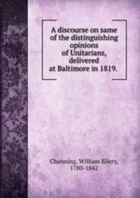 A discourse on same of the distinguishing opinions of Unitarians, delivered at Baltimore in 1819.