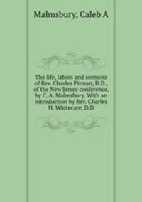 The life, labors and sermons of Rev. Charles Pitman, D.D., of the New Jersey conference, by C. A. Malmsbury. With an introduction by Rev. Charles H. Whitecare, D.D