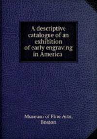 A descriptive catalogue of an exhibition of early engraving in America .