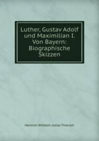 Luther, Gustav Adolf und Maximilian I. Von Bayern: Biographische Skizzen