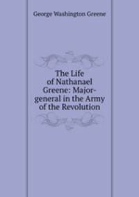 The Life of Nathanael Greene: Major-general in the Army of the Revolution