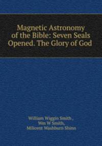 Magnetic Astronomy of the Bible: Seven Seals Opened. The Glory of God .