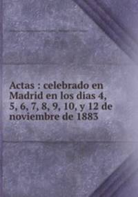 Actas : celebrado en Madrid en los dias 4, 5, 6, 7, 8, 9, 10, y 12 de noviembre de 1883