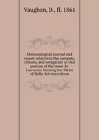 Meteorological journal and report relative to the currents, climate, and navigation of that portion of the lower St. Lawrence forming the Strait of Belle-Isle microform