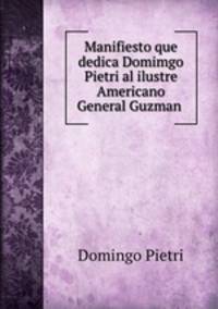 Manifiesto que dedica Domimgo Pietri al ilustre Americano General Guzman .