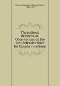 The national defences, or, Observations on the best defensive force for Canada microform