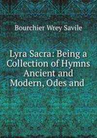 Lyra Sacra: Being a Collection of Hymns Ancient and Modern, Odes and .