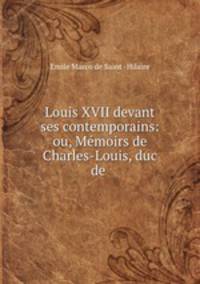 Louis XVII devant ses contemporains: ou, Memoirs de Charles-Louis, duc de .