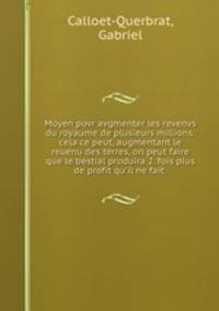 Moyen povr avgmenter les revenvs du royaume de plusieurs millions: cela ce peut, augmentant le reuenu des terres, on peut faire que le bestial produira 2. fois plus de profit qu