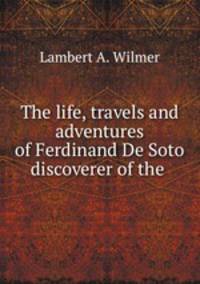 The life, travels and adventures of Ferdinand De Soto discoverer of the .