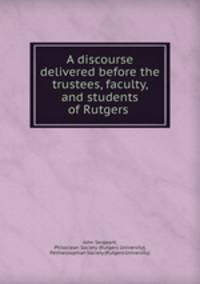 A discourse delivered before the trustees, faculty, and students of Rutgers .