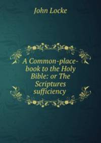 A Common-place-book to the Holy Bible: or The Scriptures sufficiency .