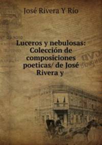 Luceros y nebulosas: Coleccion de composiciones poeticas/ de Jose Rivera y .