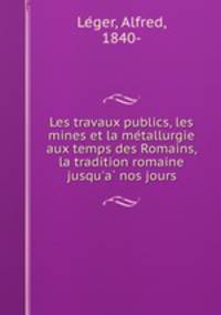 Les travaux publics, les mines et la me?tallurgie aux temps des Romains, la tradition romaine jusqu