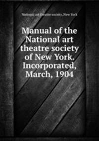 Manual of the National art theatre society of New York. Incorporated, March, 1904