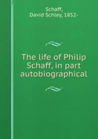 The life of Philip Schaff, in part autobiographical