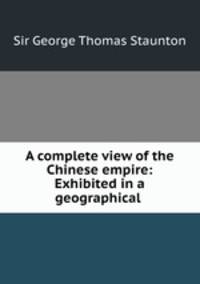 A complete view of the Chinese empire: Exhibited in a geographical .
