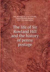 The life of Sir Rowland Hill and the history of penny postage