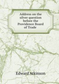 Address on the silver question before the Providence Board of Trade .