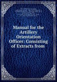 Manual for the Artillery Orientation Officer: Consisting of Extracts from .