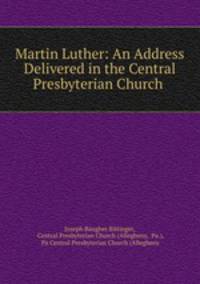 Martin Luther: An Address Delivered in the Central Presbyterian Church .