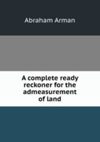A complete ready reckoner for the admeasurement of land