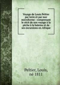 Voyage de Louis Peltier par terre et par mer microforme : comprenant le recit de son voyage a la peche a la baleine et de ses excursions en Afrique