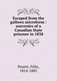 Escaped from the gallows microform : souvenirs of a Canadian State prisoner in 1838