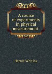 A course of experiments in physical measurement .